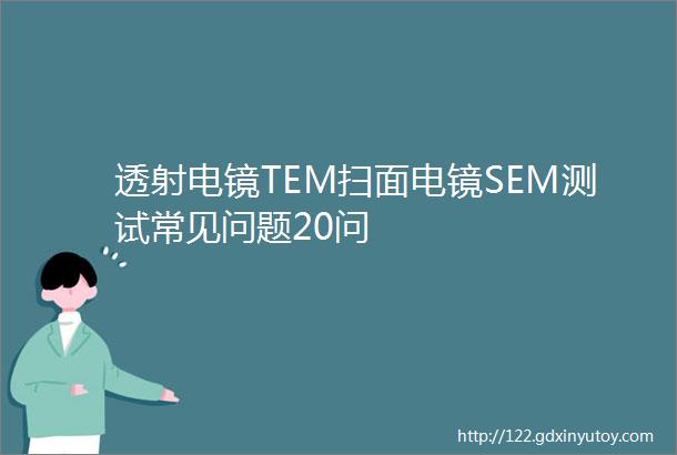 透射电镜TEM扫面电镜SEM测试常见问题20问